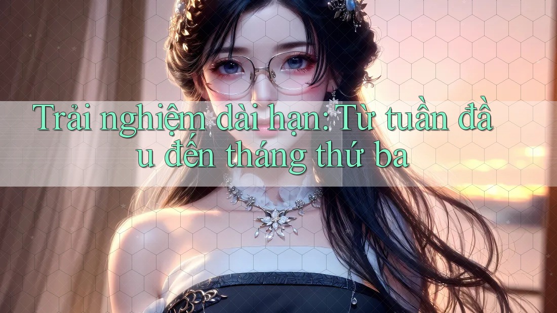 Trải nghiệm dài hạn — từ tuần đầu đến tháng thứ ba