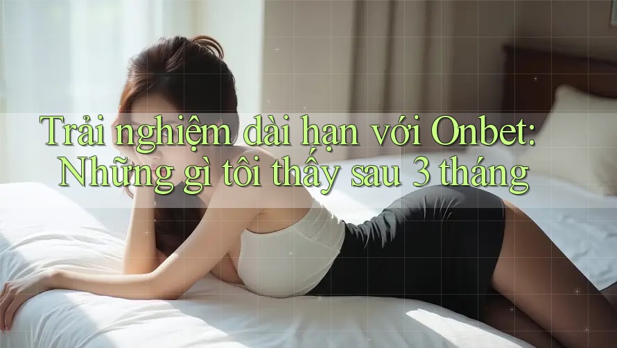 Trải nghiệm dài hạn với Onbet: Những gì tôi thấy sau 3 tháng