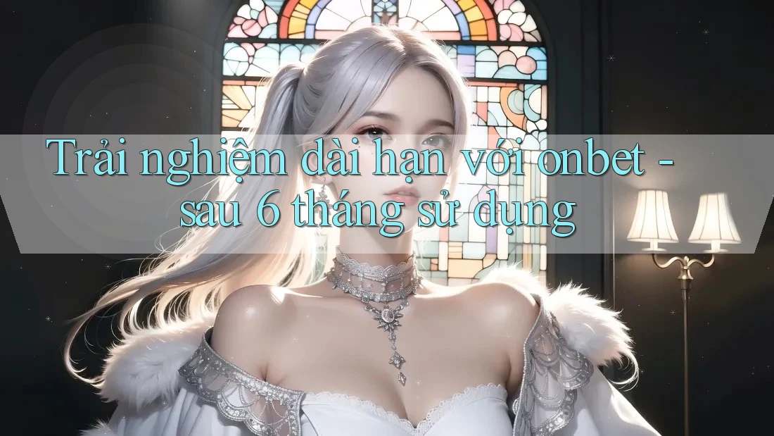 Trải nghiệm dài hạn với onbet - sau 6 tháng sử dụng