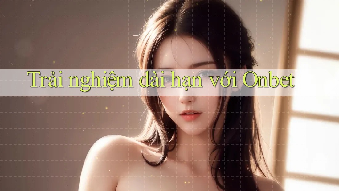 Trải nghiệm dài hạn với Onbet