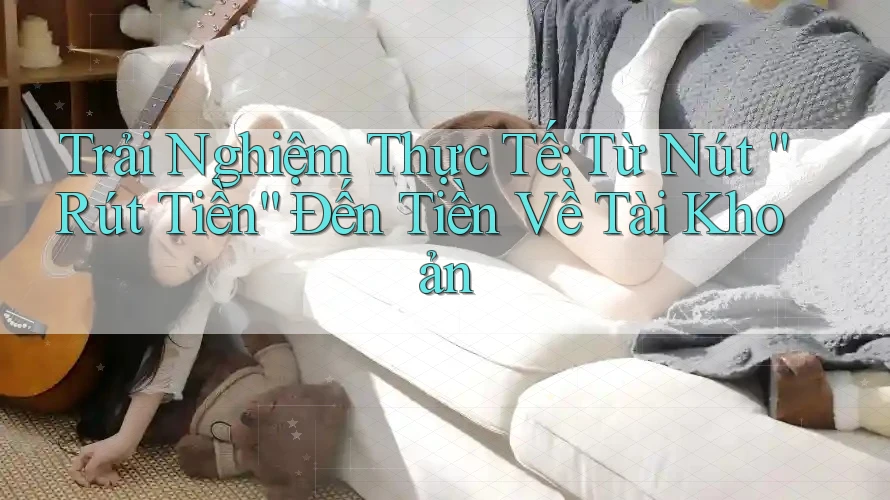 Trải Nghiệm Thực Tế: Từ Nút “Rút Tiền” Đến Tiền Về Tài Khoản
