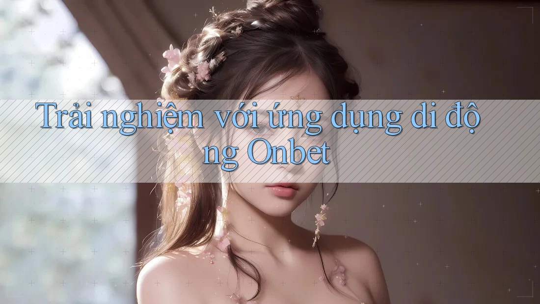 Trải nghiệm với ứng dụng di động Onbet