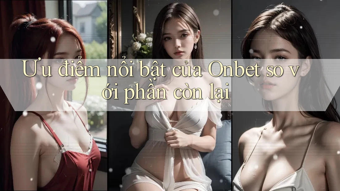 Ưu điểm nổi bật của Onbet so với phần còn lại