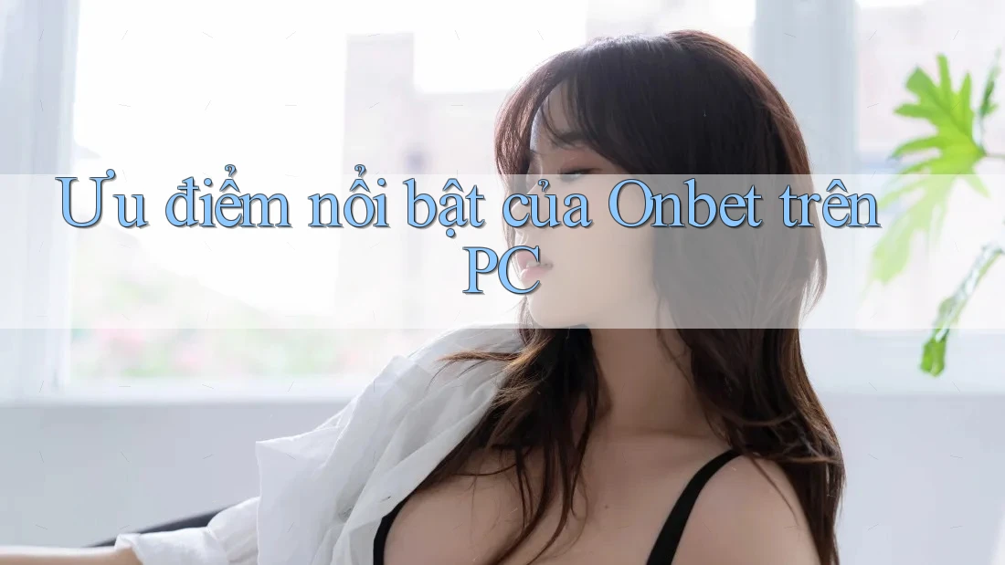 Ưu điểm nổi bật của Onbet trên PC