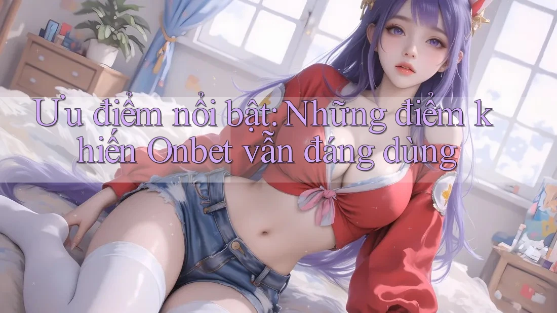 Ưu điểm nổi bật: Những điểm khiến Onbet vẫn đáng dùng