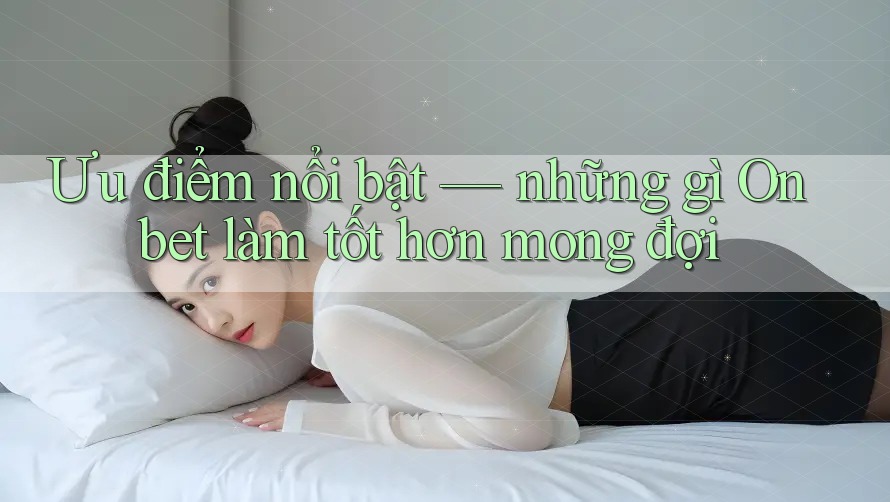 Ưu điểm nổi bật — những gì Onbet làm tốt hơn mong đợi