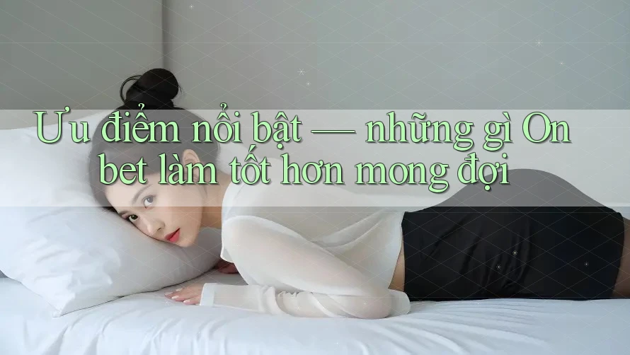 Ưu điểm nổi bật — những gì Onbet làm tốt hơn mong đợi