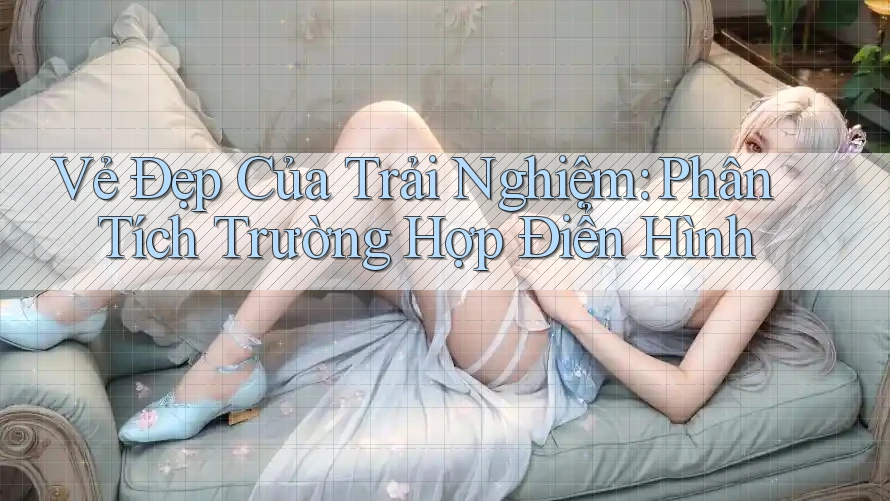 Vẻ Đẹp Của Trải Nghiệm: Phân Tích Trường Hợp Điển Hình