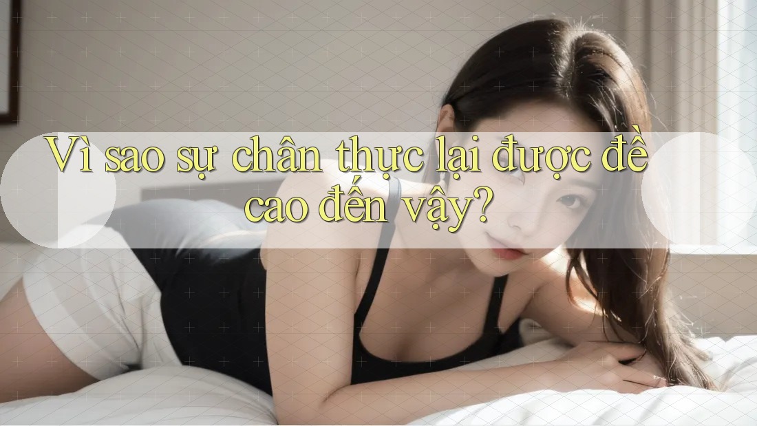 Vì sao sự chân thực lại được đề cao đến vậy?