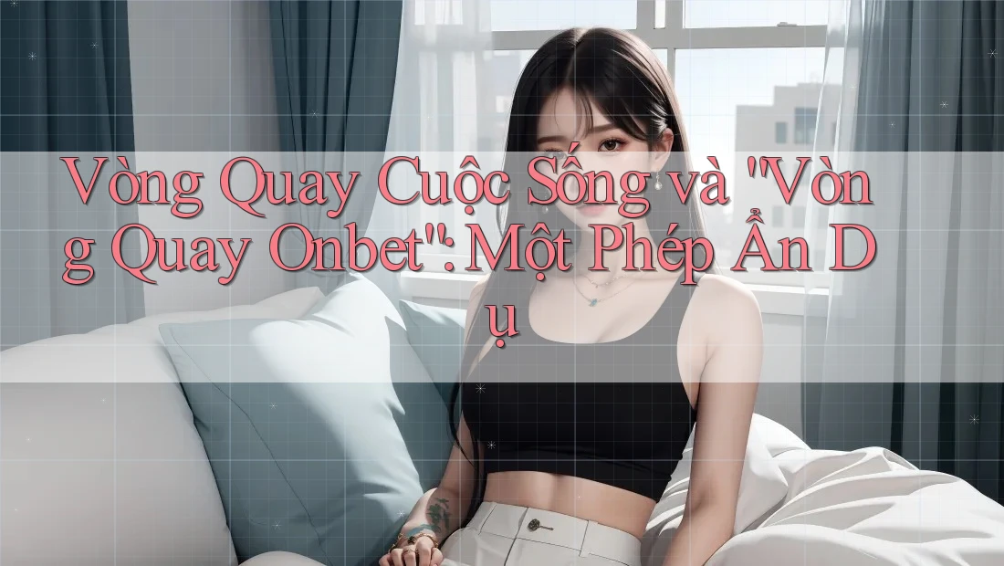 Vòng Quay Cuộc Sống và “Vòng Quay Onbet”: Một Phép Ẩn Dụ
