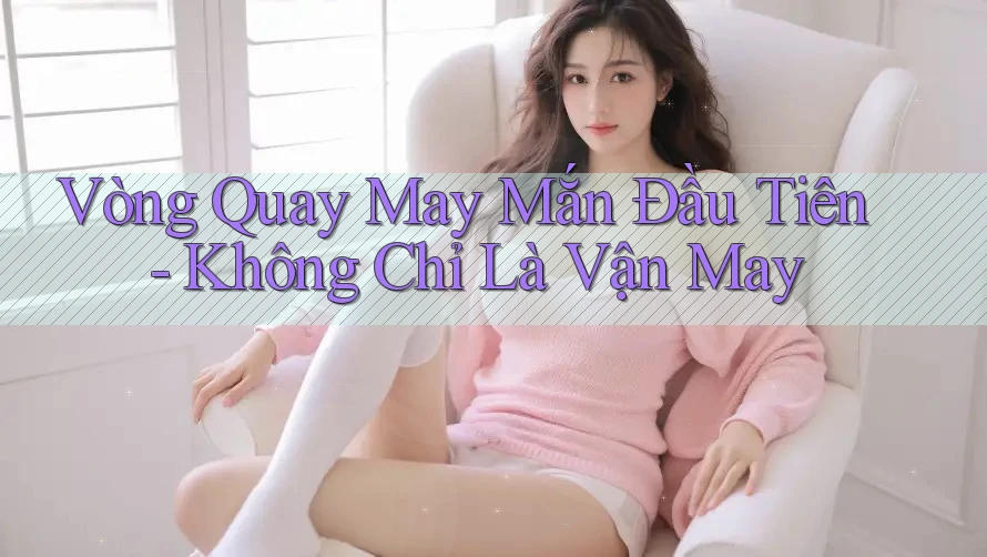 Vòng Quay May Mắn Đầu Tiên - Không Chỉ Là Vận May
