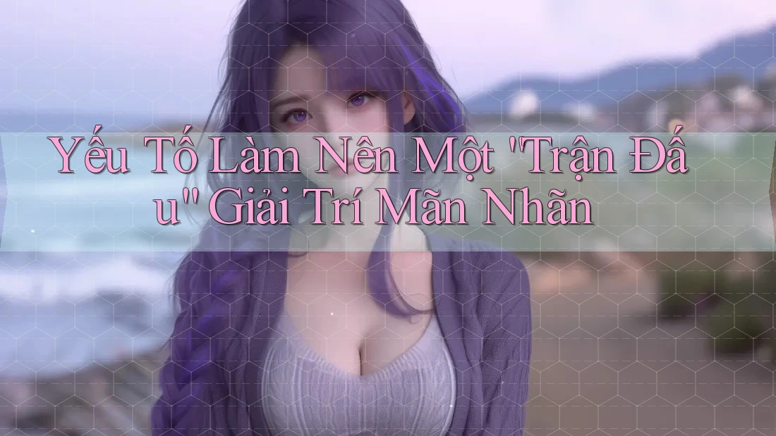Yếu Tố Làm Nên Một “Trận Đấu” Giải Trí Mãn Nhãn